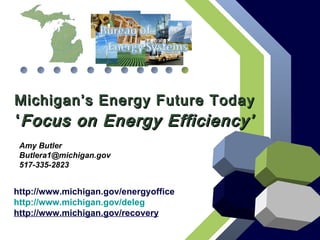 Michigan’s Energy Future Today ‘ Focus on Energy Efficiency’ http://www.michigan.gov/energyoffice http://www.michigan.gov/deleg http://www.michigan.gov/recovery Amy Butler [email_address] 517-335-2823 