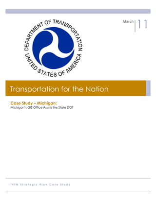 March	
  
                                                          11




Transportation for the Nation
Case Study – Michigan:
Michigan’s GIS Office Assists the State DOT




TFTN Strategic Plan Case Study
 