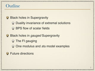 Outline

  Black holes in Supergravity
      Duality invariance of extremal solutions
      BPS ﬂow of scalar ﬁelds

  Black holes in gauged Supergravity
      The FI gauging
      One modulus and stu model examples

  Future directions



                                                 2
 