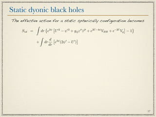 Static dyonic black holes
The effective action for a static spherically configuration becomes
            
                  2ψ  2    2     i  
                                        ¯   2U −4ψ        −2U
                                                                
     S1d =     dr e U − ψ + gi¯z z + e
                                      ¯           VBH + e Vg − 1
              
                   d  2ψ       
                                   
            + dr       e (2ψ − U )
                   dr




                                                                      17
 