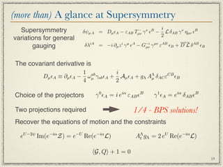 (more than) A glance at Supersymmetry
  Supersymmetry                                   −         i
                         δψµ A = Dµ A −     εAB Tµν   γ  − L δAB γ ν ηµν B
                                                        ν B
                                                            2
variations for general
                                                                           i
       gauging             δλiA = −i ∂µ z i γ µ A − G−i γ µν εAB B + D L δ AB B
                                                      µν




 The covariant derivative is
                         1 ab        i
          Dµ A ≡ ∂µ A − ωµ γab A + Aµ A + gΛ AΛ δAC εCB B
                                                  µ
                         4           2

Choice of the projectors        γ 0 A = i eiα εAB B         γ 1 A = eiα δAB B

Two projections required                         1/4 - BPS solutions!
Recover the equations of motion and the constraints

  eU −2ψ Im(e−iα Z) = e−U Re(e−iα L)              AΛ gΛ = 2 eU Re(e−iα L)
                                                   t


                               G, Q + 1 = 0
                                                                                     19
 