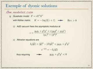 Exemple of dyonic solutions
One modulus case
    Quadratic model F = iX 0 X 1
    with Kähler metric      K = − log 2(z + z )
                                            ¯                     Rez  0

       AdS vacuum ﬁxes the asymptotic modulus at

                       g0 g1 + g 0 g 1 + i (g0 g 0 − g1 g 1 )
                    z=
                                (g1 )2 + (g 0 )2
       Attractor equations are

                        I2 (G) = |G|2 − |Di G|2 = g0 g1 + g 0 g 1

                                    e−2A = −I2 (G)
       thus requiring                       g0 g1 + g 0 g 1  0



                                                                            25
 