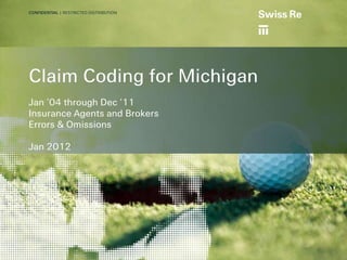 a
CONFIDENTIAL | RESTRICTED DISTRIBUTION




Claim Coding for Michigan
Jan ’04 through Dec ‘11
Insurance Agents and Brokers
Errors & Omissions

Jan 2012
 