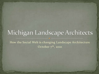 How the Social Web is changing Landscape Architecture October 7th, 2010 Michigan Landscape Architects 