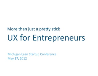 More	
  than	
  just	
  a	
  pre.y	
  s0ck      	
  
UX	
  for	
  Entrepreneurs	
  
Michigan	
  Lean	
  Startup	
  Conference	
  
May	
  17,	
  2012	
  
 