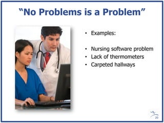 “No Problems is a Problem”

             • Examples:

             • Nursing software problem
             • Lack of thermometers
             • Carpeted hallways




                                          20
 