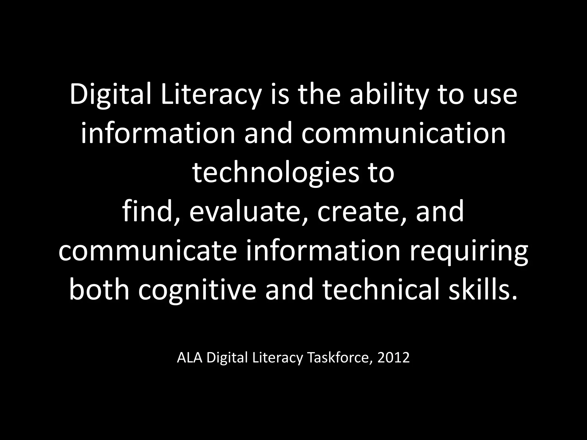 Digital Literacy is the ability to use
  information and communication
            technologies to
     find, evaluate, create, and
communicate information requiring
 both cognitive and technical skills.
         ALA Digital Literacy Taskforce, 2012
 