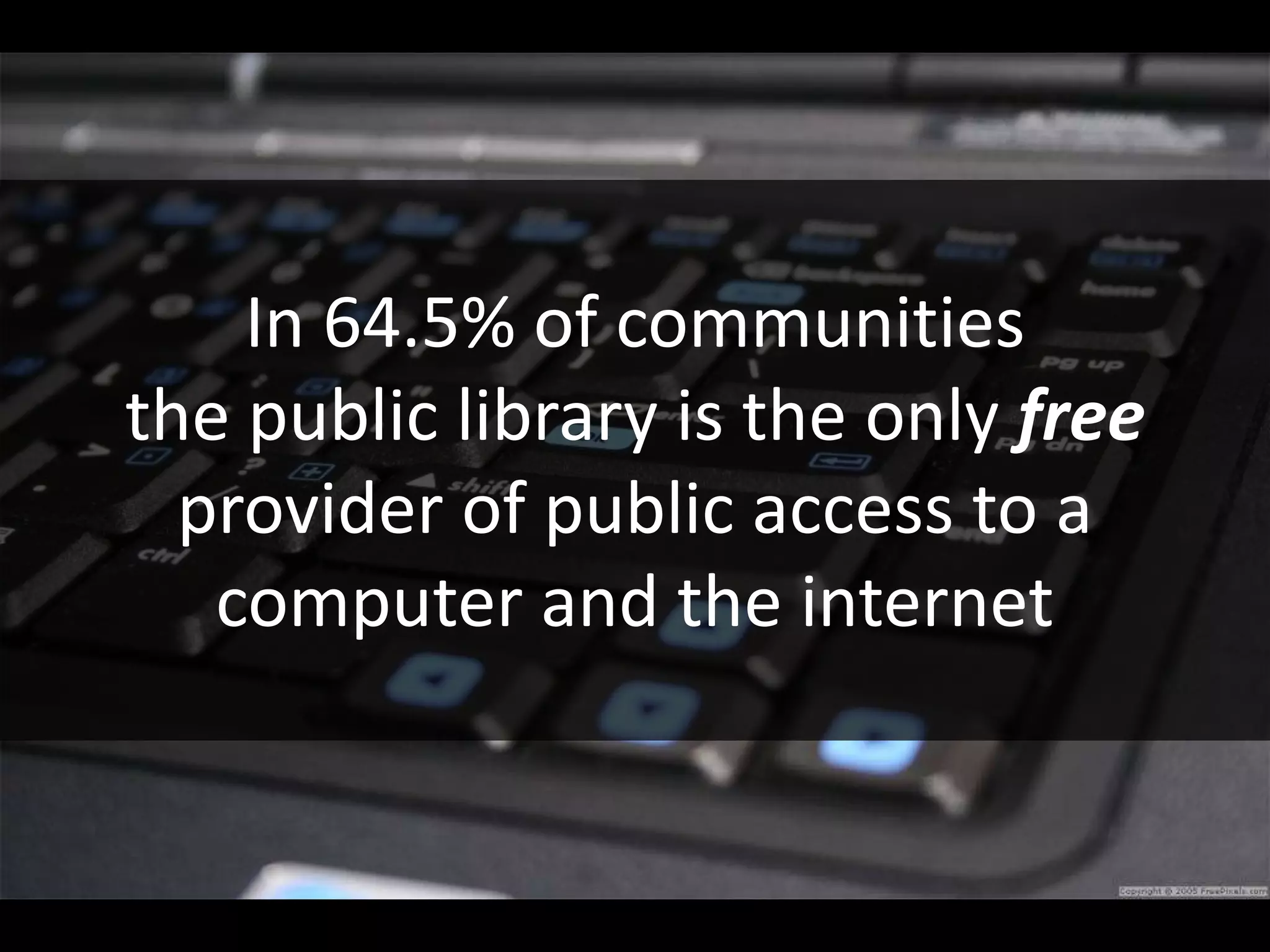 In 64.5% of communities
the public library is the only free
  provider of public access to a
   computer and the internet
 