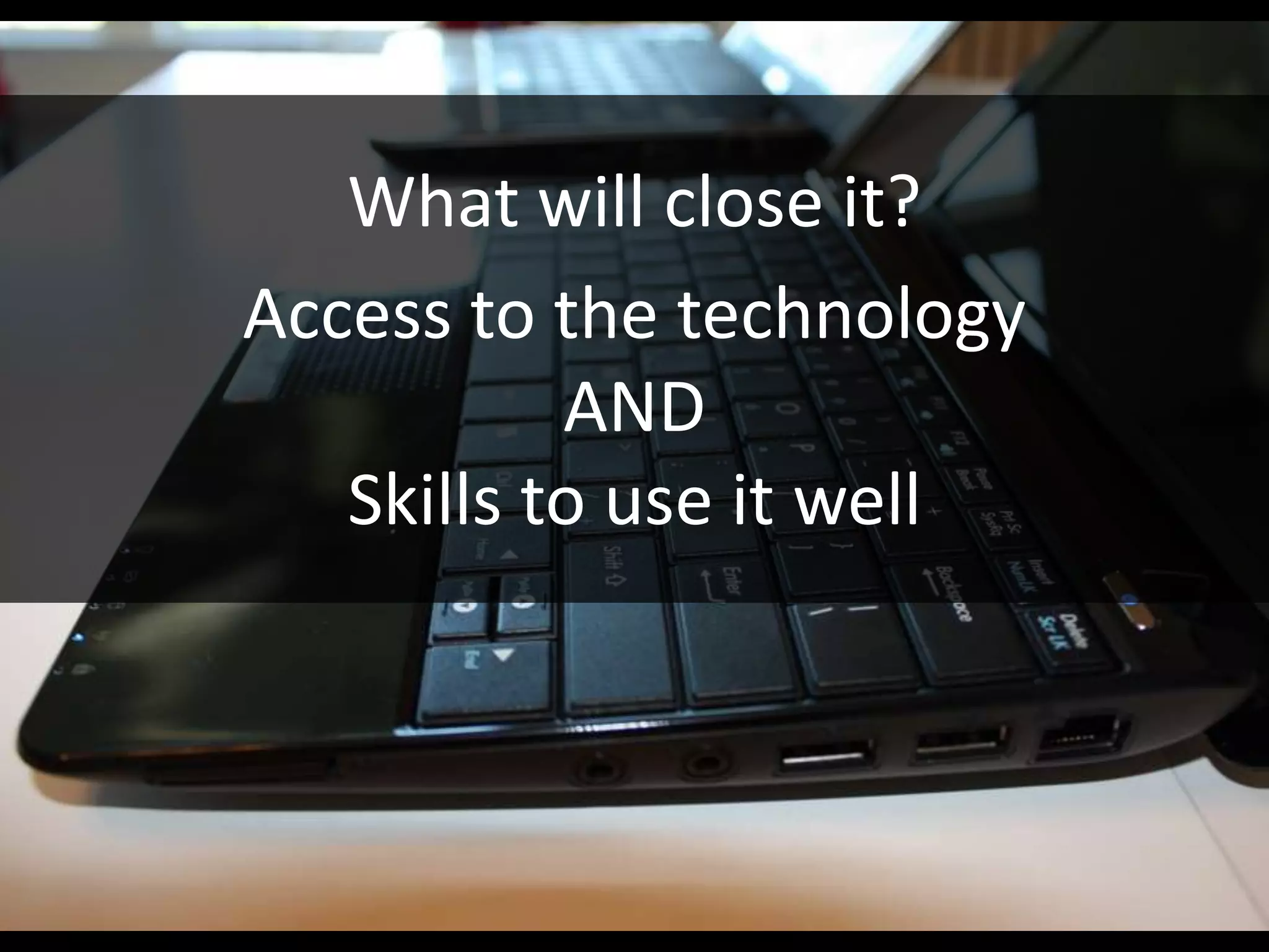 What will close it?
Access to the technology
           AND
   Skills to use it well
 