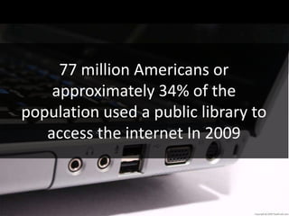 77 million Americans or
    approximately 34% of the
population used a public library to
   access the internet In 2009
 