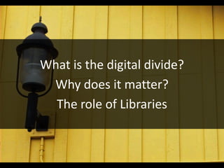 What is the digital divide?
 Why does it matter?
  The role of Libraries
 