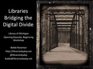 Libraries
Bridging the
Digital Divide
   Library of Michigan
Opening Keynote, Beginning
        Workshop

      Bobbi Newman
 http://librarianbyday.net
     @librarianbyday
 bobbi@librarianbyday.net
 