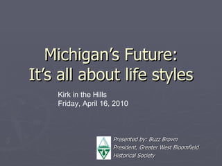 Michigan’s Future: It’s all about life styles Presented by: Buzz Brown President, Greater West Bloomfield Historical Society Kirk in the Hills Friday, April 16, 2010 