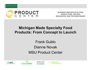 BUSINESS INNOVATION IN FOOD,
                          AGRICULTURE, NATURAL
                     RESOURCES, AND THE BIOECONOMY




  Michigan Made Specialty Food
Products: From Concept to Launch

          Frank Gublo
         Dianne Novak
       MSU Product Center
 