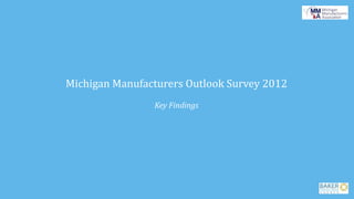 Michigan Manufacturers Outlook Survey 2012
                Key Findings
 