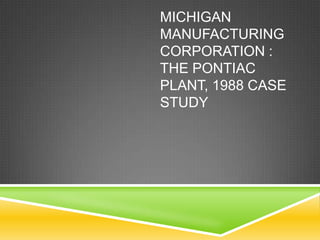 MICHIGAN
MANUFACTURING
CORPORATION :
THE PONTIAC
PLANT, 1988 CASE
STUDY
 
