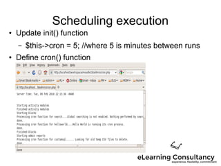 Scheduling execution
● Update init() function
– $this->cron = 5; //where 5 is minutes between runs
● Define cron() function
 