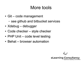 More tools
● Git – code management
– see github and bitbucket services
● Xdebug – debugger
● Code checker – style checker
● PHP Unit – code level testing
● Behat – browser automation
 