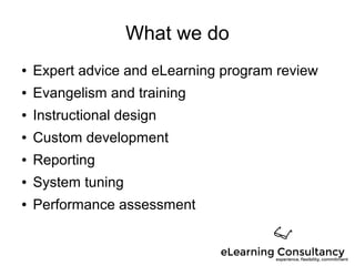 What we do
● Expert advice and eLearning program review
● Evangelism and training
● Instructional design
● Custom development
● Reporting
● System tuning
● Performance assessment
 