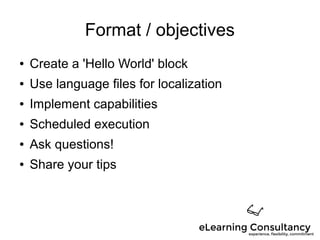 Format / objectives
● Create a 'Hello World' block
● Use language files for localization
● Implement capabilities
● Scheduled execution
● Ask questions!
● Share your tips
 