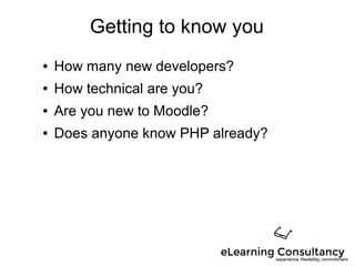 Getting to know you
● How many new developers?
● How technical are you?
● Are you new to Moodle?
● Does anyone know PHP already?
 