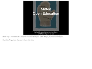 Mitten
Open Education
Let’s talk about science, numbers, 

and how silly we all are
I like to begin a presentation with a kind of free association about place. And for Michigan, my free association begins…

https://spinoﬀmagazine.com/handspun-mittens-mitten-state/
 