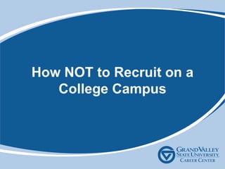 How NOT to Recruit on a
College Campus
 