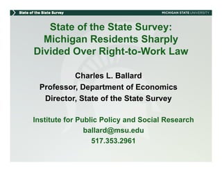 State of the State Survey:
                           y
  Michigan Residents Sharply
Divided Over Right to Work Law
              Right-to-Work

          Charles L. Ballard
                   L
 Professor, Department of Economics
  Director, State of the State Survey
  Di   t St t f th St t S

Institute for Public Policy and Social Research
                ballard@msu.edu
                  517.353.2961
                  517 353 2961
 