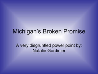 Michigan’s Broken Promise A very disgruntled power point by: Natalie Gordinier 