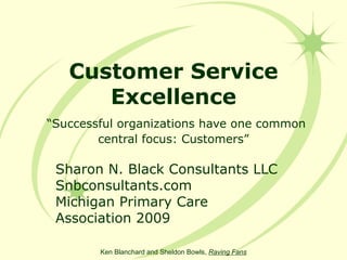 Customer Service Excellence   “Successful organizations have one common central focus: Customers” Sharon N. Black Consultants LLC Snbconsultants.com Michigan Primary Care Association 2009 Ken Blanchard and Sheldon Bowls,  Raving Fans 
