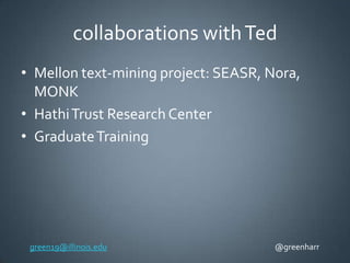 collaborations with Ted
• Mellon text-mining project: SEASR, Nora,
MONK
• Hathi Trust Research Center
• Graduate Training

green19@illinois.edu

@greenharr

 
