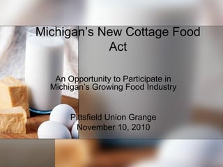 Michigan’s New Cottage Food
Act
An Opportunity to Participate in
Michigan’s Growing Food Industry
Pittsfield Union Grange
November 10, 2010
 