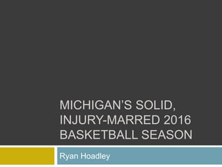 MICHIGAN’S SOLID,
INJURY-MARRED 2016
BASKETBALL SEASON
Ryan Hoadley
 