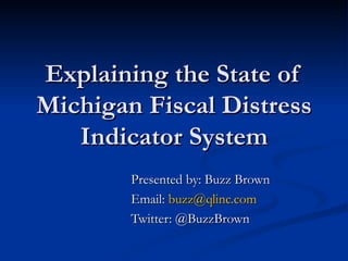 Explaining the State of Michigan Fiscal Distress Indicator System Presented by: Buzz Brown Email:  [email_address] Twitter: @BuzzBrown 