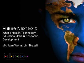 Future Next Exit:
What’s Next in Technology,
Education, Jobs & Economic
Development
Michigan Works, Jim Brazell
 