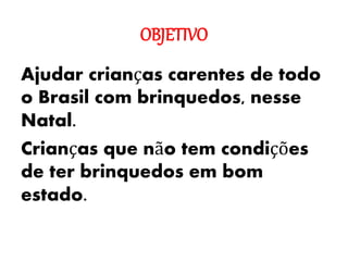 OBJETIVO
Ajudar crianças carentes de todo
o Brasil com brinquedos, nesse
Natal.
Crianças que não tem condições
de ter brinquedos em bom
estado.
 