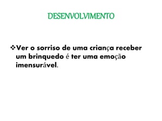 DESENVOLVIMENTO
Ver o sorriso de uma criança receber
um brinquedo é ter uma emoção
imensurável.
 