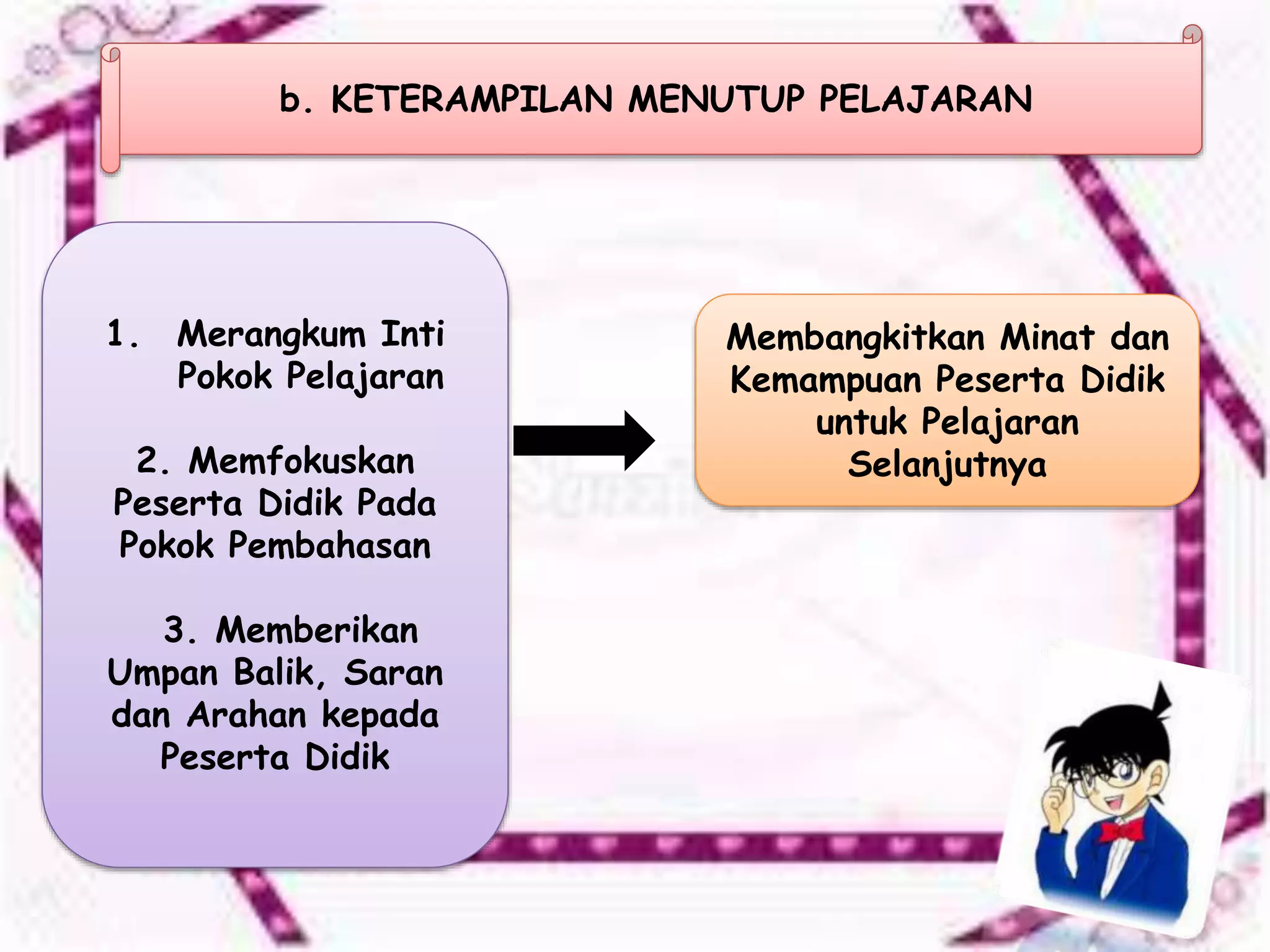 b. KETERAMPILAN MENUTUP PELAJARAN
1. Merangkum Inti
Pokok Pelajaran
2. Memfokuskan
Peserta Didik Pada
Pokok Pembahasan
3. Memberikan
Umpan Balik, Saran
dan Arahan kepada
Peserta Didik
Membangkitkan Minat dan
Kemampuan Peserta Didik
untuk Pelajaran
Selanjutnya