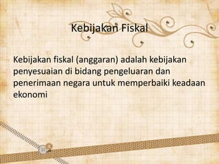 Kebijakan Fiskal

Kebijakan fiskal (anggaran) adalah kebijakan
penyesuaian di bidang pengeluaran dan
penerimaan negara untuk memperbaiki keadaan
ekonomi
 