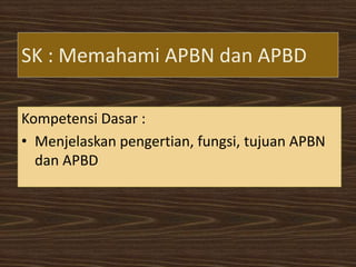 SK : Memahami APBN dan APBD

Kompetensi Dasar :
• Menjelaskan pengertian, fungsi, tujuan APBN
  dan APBD
 