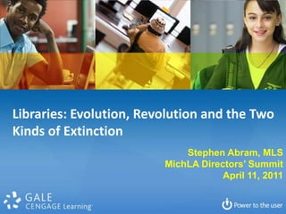 Libraries: Evolution, Revolution and the Two Kinds of Extinction Stephen Abram, MLS MichLA Directors’ Summit April 11, 2011 