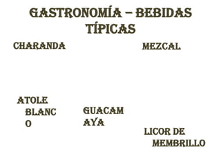 Gastronomía – Bebidas
         típicas
Charanda            Mezcal




Atole
 blanc     Guacam
 o         aya
                    Licor de
                      membrillo
 