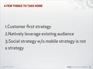 A FEW THINGS TO TAKE HOME

1.Customer ﬁrst strategy
2.Natively leverage existing audience
3.Social strategy w/o mobile strategy is not
a strategy

Digiday’s Mobile Innovation Camp

BIG FUEL FROM CONTENT TO COMMERCETM

24

 