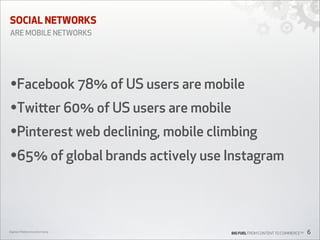 SOCIAL NETWORKS
ARE MOBILE NETWORKS

•Facebook 78% of US users are mobile
•Twier 60% of US users are mobile
•Pinterest web declining, mobile climbing
•65% of global brands actively use Instagram

Digiday’s Mobile Innovation Camp

BIG FUEL FROM CONTENT TO COMMERCETM

6

 