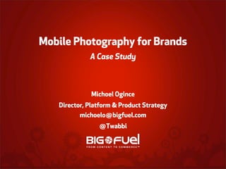 Mobile Photography for Brands
A Case Study

Michoel Ogince
Director, Platform & Product Strategy
michoelo@bigfuel.com
@Twabbi

 