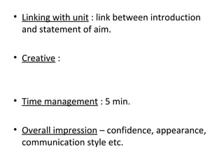 • Linking with unit : link between introduction
  and statement of aim.

• Creative :



• Time management : 5 min.

• Overall impression – confidence, appearance,
  communication style etc.
 