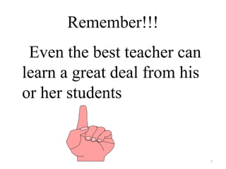 Remember!!!
 Even the best teacher can
learn a great deal from his
or her students


                              7
 