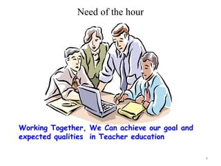 Need of the hour




Working Together, We Can achieve our goal and
expected qualities in Teacher education

                                                8
 