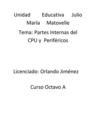 Unidad    Educativa Julio
     María Matovelle
  Tema: Partes Internas del
     CPU y Periféricos




Licenciado: Orlando Jiménez

       Curso Octavo A
 