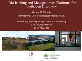 Bio-banking and Metagenomics Platforms for
Pathogen Discovery
George N. Michuki
International Livestock Research Institute (ILRI)
Sequencing, Finishing, Analysis in the Future Meeting
Santa Fe, New Mexico
29-31 May 2013
 